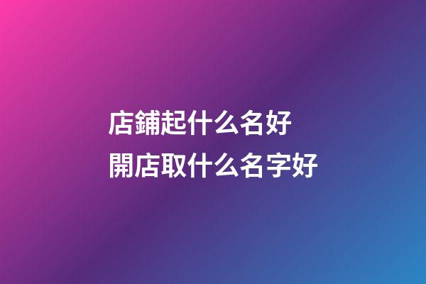 店鋪起什么名好 開店取什么名字好-第1張-店鋪起名-玄機(jī)派